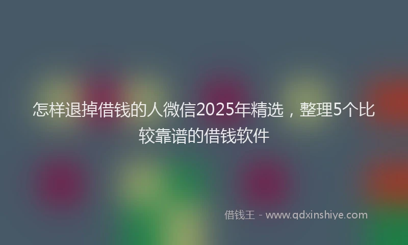 怎样退掉借钱的人微信2025年精选，整理5个比较靠谱的借钱软件
