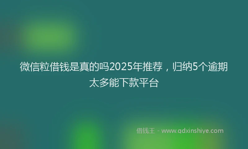 微信粒借钱是真的吗2025年推荐，归纳5个逾期太多能下款平台