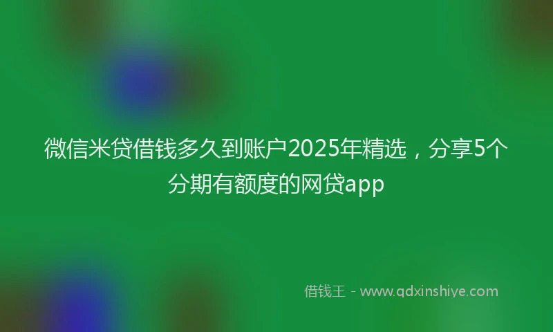 微信米贷借钱多久到账户2025年精选，分享5个分期有额度的网贷app