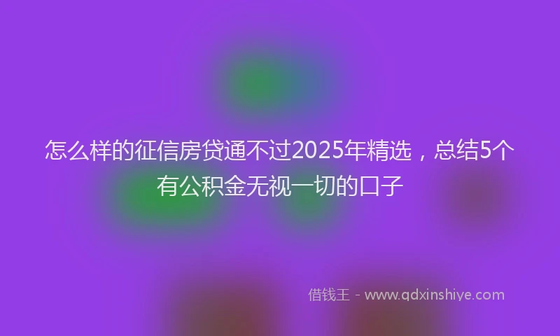 怎么样的征信房贷通不过2025年精选，总结5个有公积金无视一切的口子