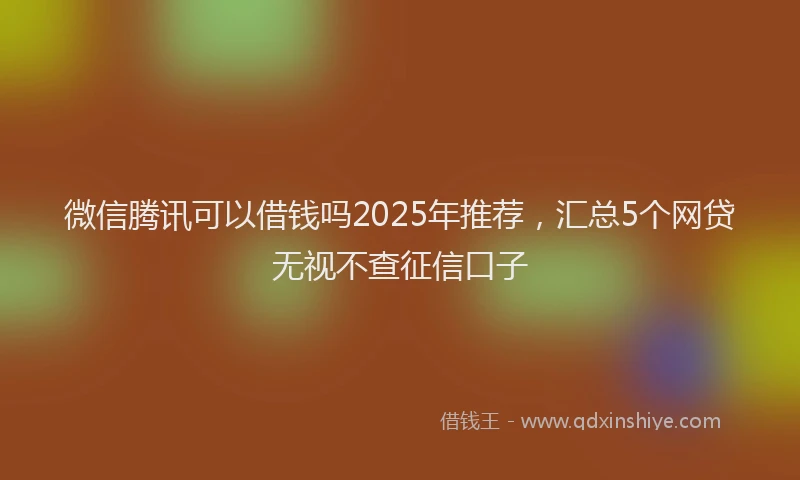 微信腾讯可以借钱吗2025年推荐，汇总5个网贷无视不查征信口子
