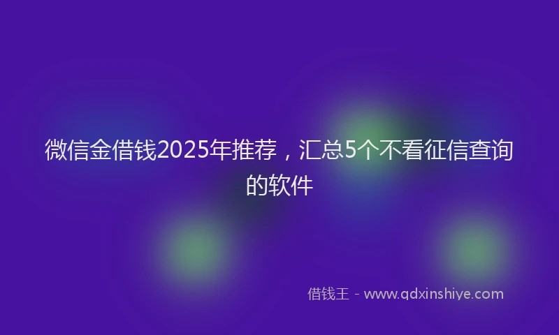 微信金借钱2025年推荐，汇总5个不看征信查询的软件