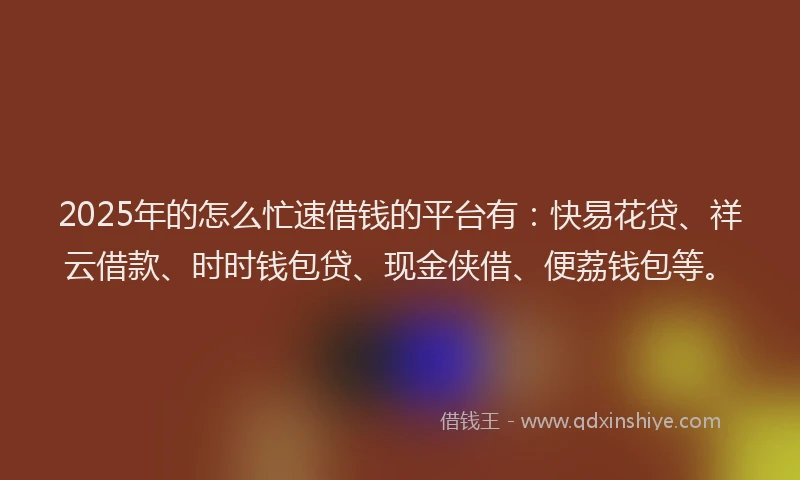 2025年的怎么忙速借钱的平台有：快易花贷、祥云借款、时时钱包贷、现金侠借、便荔钱包等。