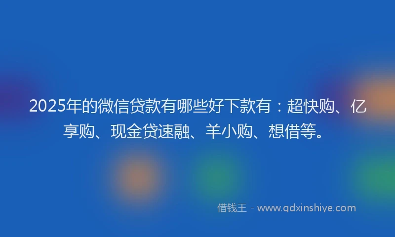 2025年的微信贷款有哪些好下款有：超快购、亿享购、现金贷速融、羊小购、想借等。