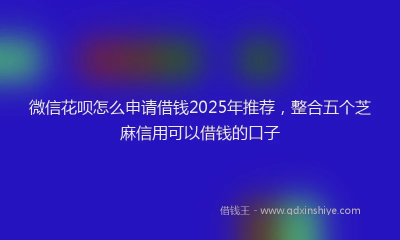 微信花呗怎么申请借钱2025年推荐，整合五个芝麻信用可以借钱的口子