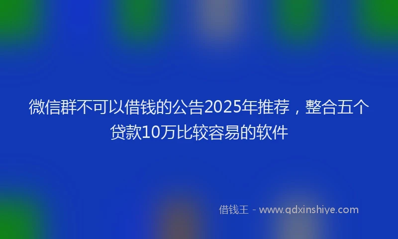 微信群不可以借钱的公告2025年推荐，整合五个贷款10万比较容易的软件