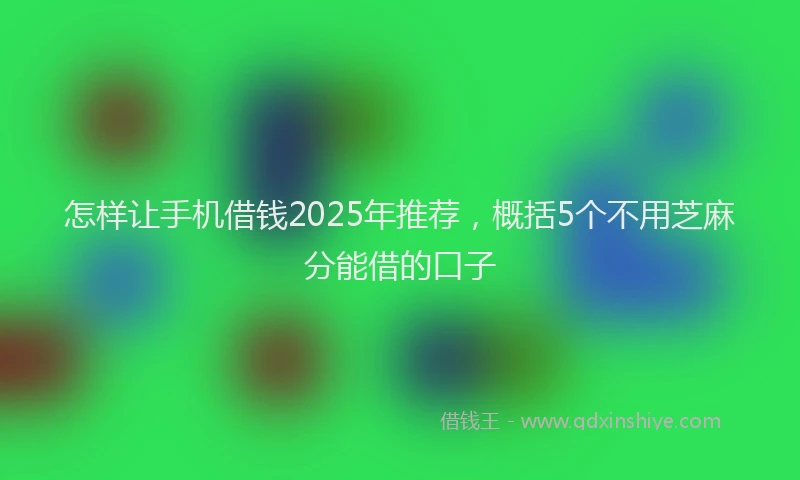 怎样让手机借钱2025年推荐，概括5个不用芝麻分能借的口子