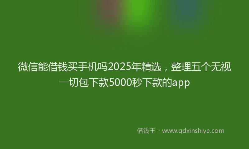 微信能借钱买手机吗2025年精选，整理五个无视一切包下款5000秒下款的app