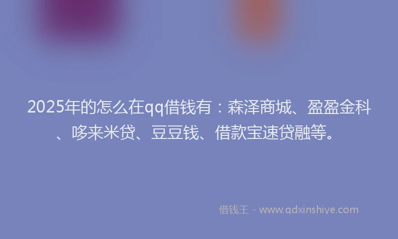 2025年的怎么在qq借钱有：森泽商城、盈盈金科、哆来米贷、豆豆钱、借款宝速贷融等。
