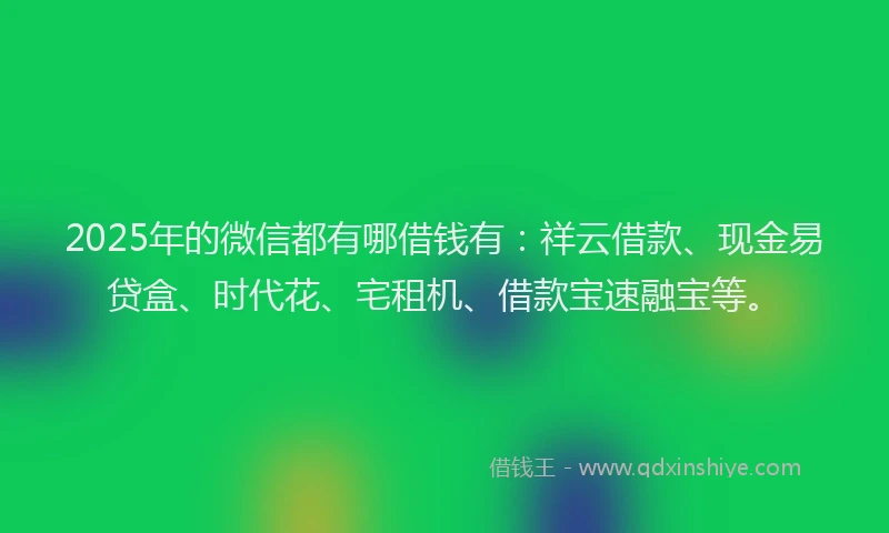 2025年的微信都有哪借钱有：祥云借款、现金易贷盒、时代花、宅租机、借款宝速融宝等。