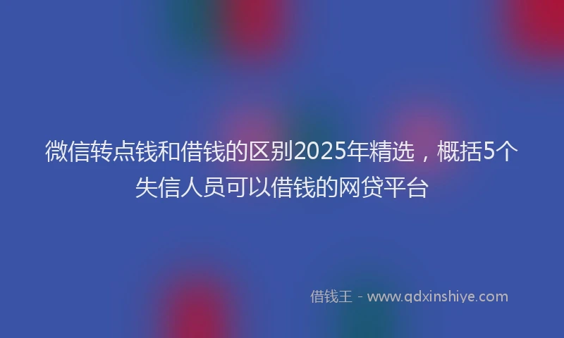 微信转点钱和借钱的区别2025年精选，概括5个失信人员可以借钱的网贷平台