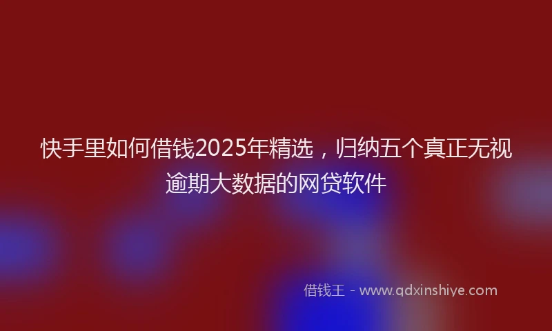 快手里如何借钱2025年精选，归纳五个真正无视逾期大数据的网贷软件