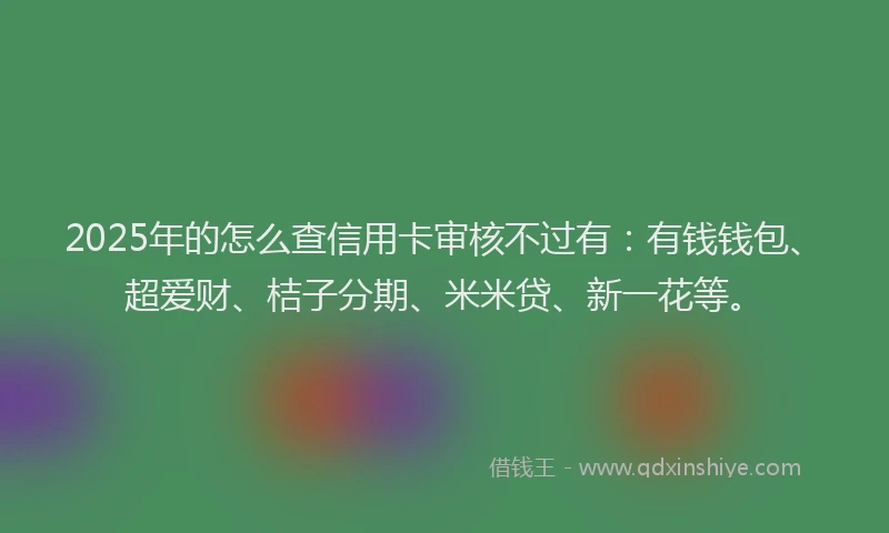 2025年的怎么查信用卡审核不过有：有钱钱包、超爱财、桔子分期、米米贷、新一花等。