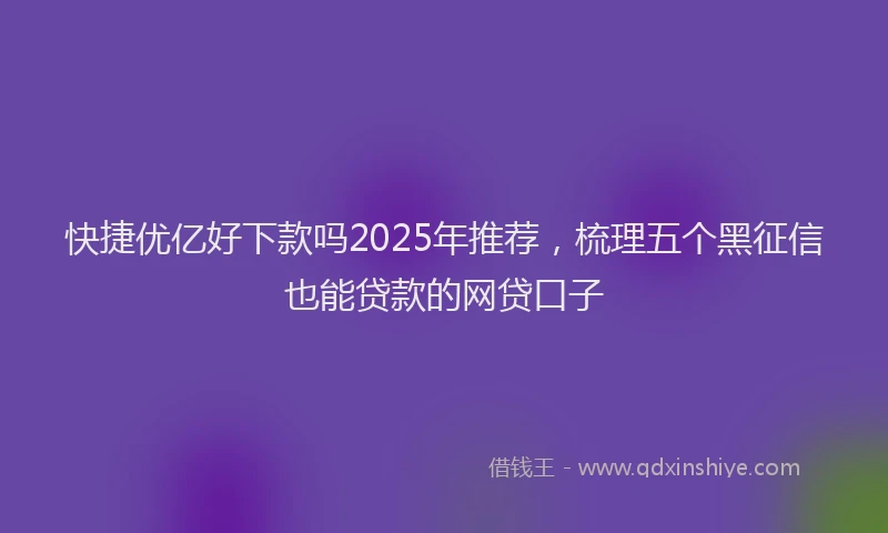 快捷优亿好下款吗2025年推荐，梳理五个黑征信也能贷款的网贷口子