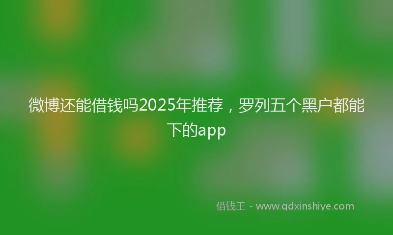 微博还能借钱吗2025年推荐，罗列五个黑户都能下的app