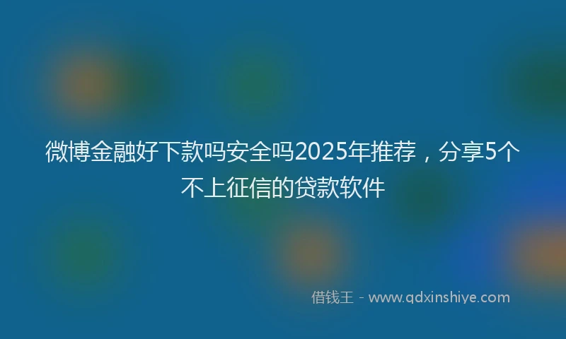 微博金融好下款吗安全吗2025年推荐，分享5个不上征信的贷款软件
