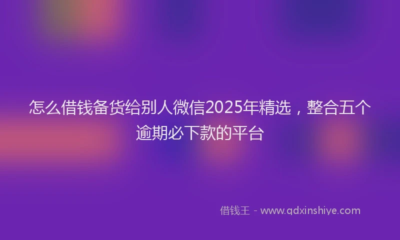 怎么借钱备货给别人微信2025年精选，整合五个逾期必下款的平台