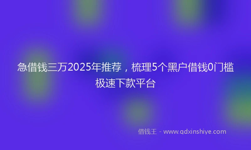 急借钱三万2025年推荐，梳理5个黑户借钱0门槛极速下款平台