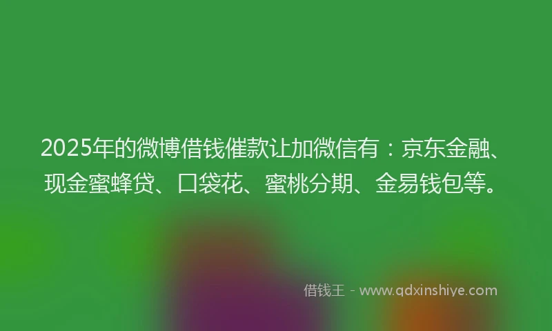 2025年的微博借钱催款让加微信有：京东金融、现金蜜蜂贷、口袋花、蜜桃分期、金易钱包等。