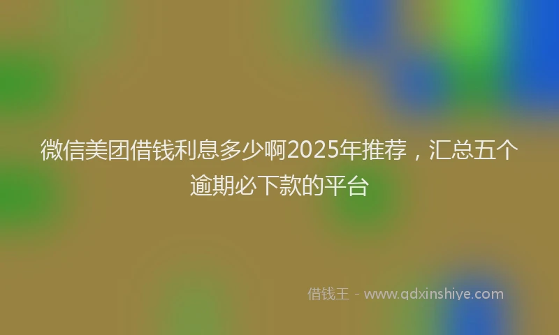 微信美团借钱利息多少啊2025年推荐，汇总五个逾期必下款的平台