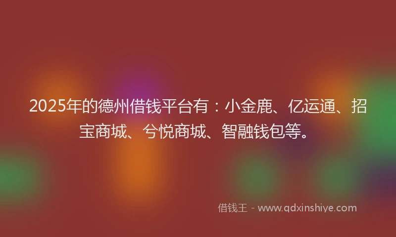 2025年的德州借钱平台有：小金鹿、亿运通、招宝商城、兮悦商城、智融钱包等。
