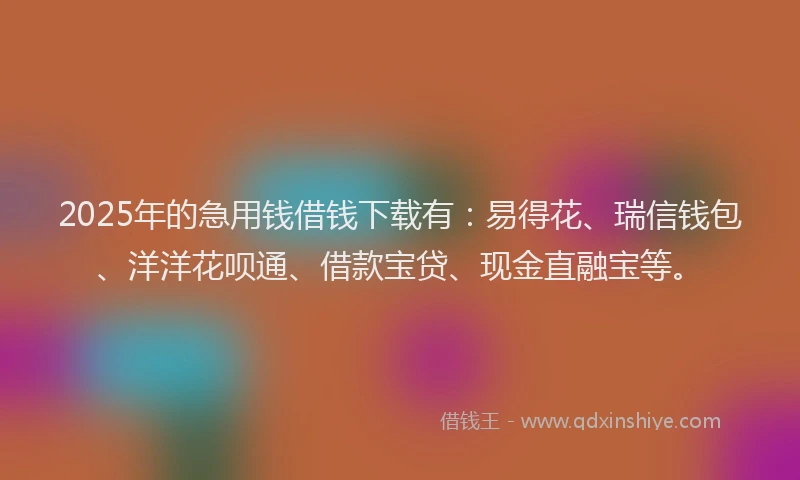 2025年的急用钱借钱下载有：易得花、瑞信钱包、洋洋花呗通、借款宝贷、现金直融宝等。