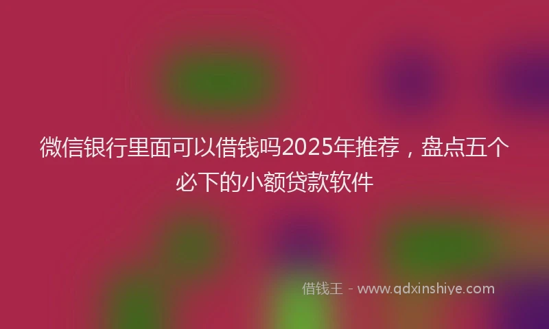 微信银行里面可以借钱吗2025年推荐，盘点五个必下的小额贷款软件