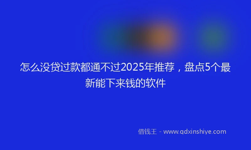 怎么没贷过款都通不过2025年推荐，盘点5个最新能下来钱的软件