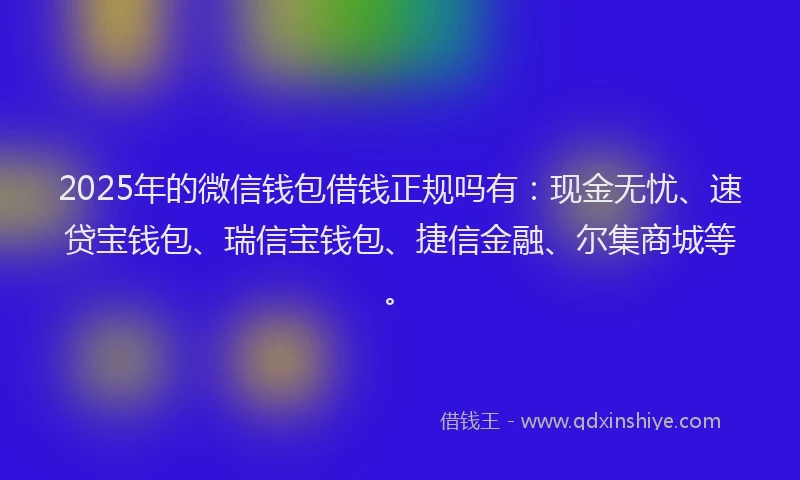 2025年的微信钱包借钱正规吗有：现金无忧、速贷宝钱包、瑞信宝钱包、捷信金融、尔集商城等。