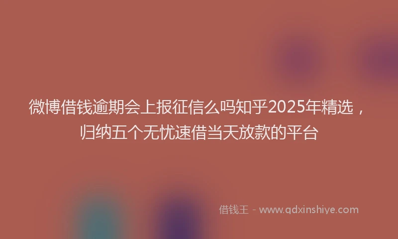 微博借钱逾期会上报征信么吗知乎2025年精选，归纳五个无忧速借当天放款的平台