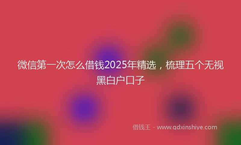 微信第一次怎么借钱2025年精选，梳理五个无视黑白户口子