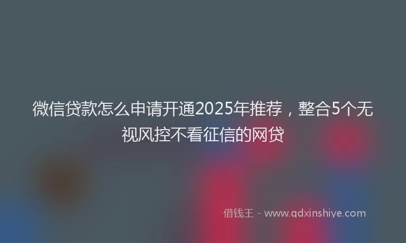 微信贷款怎么申请开通2025年推荐，整合5个无视风控不看征信的网贷