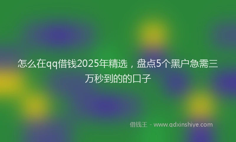 怎么在qq借钱2025年精选，盘点5个黑户急需三万秒到的的口子