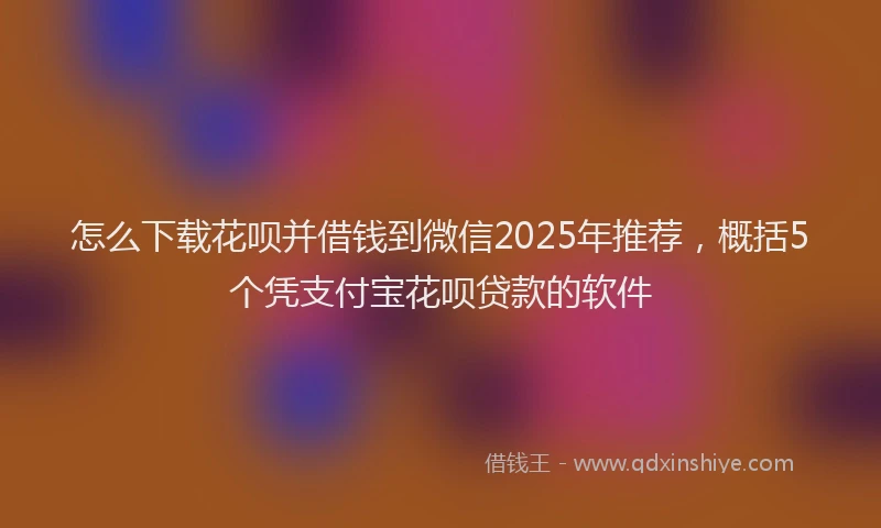 怎么下载花呗并借钱到微信2025年推荐，概括5个凭支付宝花呗贷款的软件