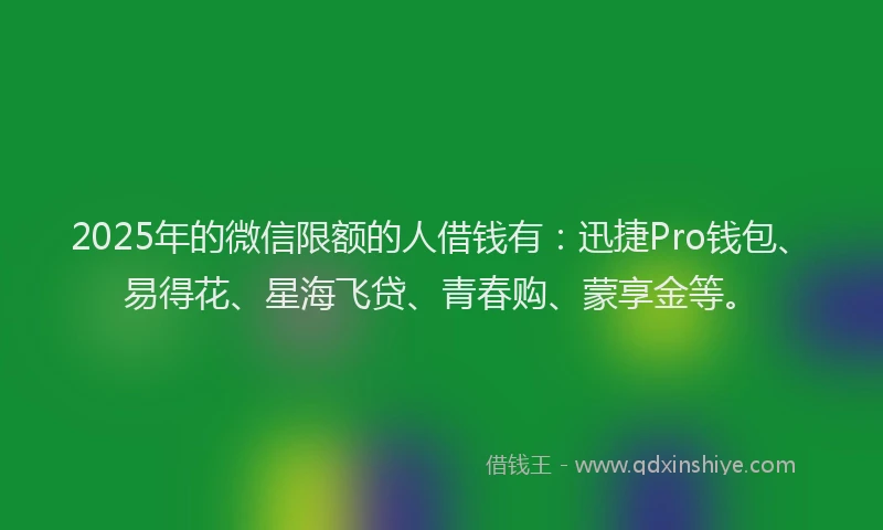 2025年的微信限额的人借钱有：迅捷Pro钱包、易得花、星海飞贷、青春购、蒙享金等。