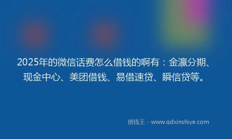 2025年的微信话费怎么借钱的啊有：金瀛分期、现金中心、美团借钱、易借速贷、瞬信贷等。