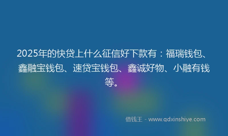 2025年的快贷上什么征信好下款有：福瑞钱包、鑫融宝钱包、速贷宝钱包、鑫诚好物、小融有钱等。