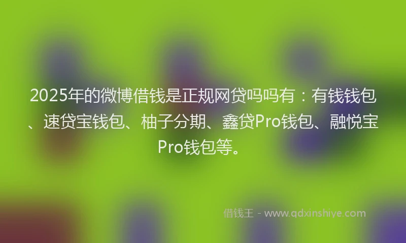 2025年的微博借钱是正规网贷吗吗有：有钱钱包、速贷宝钱包、柚子分期、鑫贷Pro钱包、融悦宝Pro钱包等。