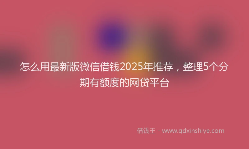 怎么用最新版微信借钱2025年推荐，整理5个分期有额度的网贷平台