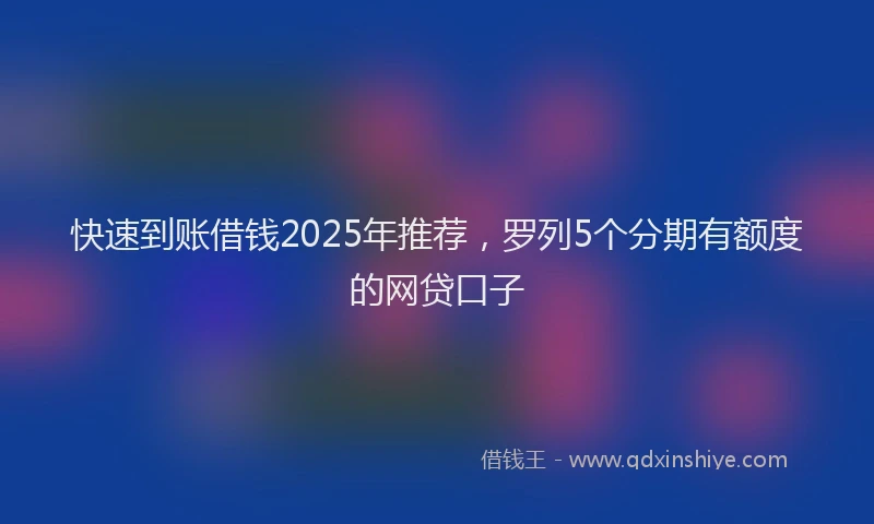 快速到账借钱2025年推荐，罗列5个分期有额度的网贷口子