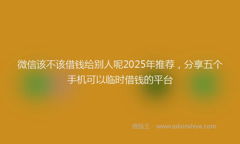 微信该不该借钱给别人呢2025年推荐，分享五个手机可以临时借钱的平台