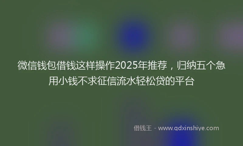 微信钱包借钱这样操作2025年推荐，归纳五个急用小钱不求征信流水轻松贷的平台