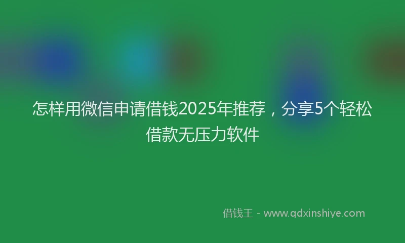怎样用微信申请借钱2025年推荐，分享5个轻松借款无压力软件