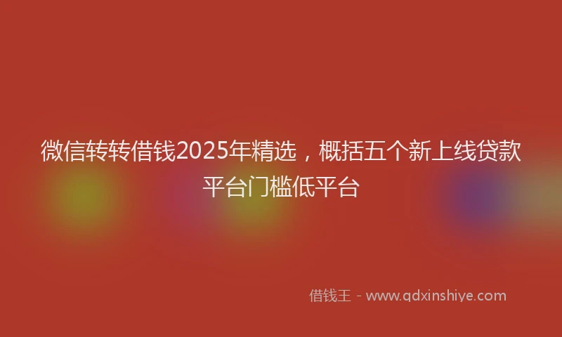 微信转转借钱2025年精选，概括五个新上线贷款平台门槛低平台