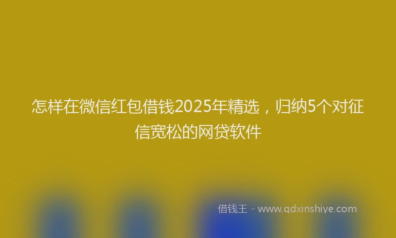 怎样在微信红包借钱2025年精选，归纳5个对征信宽松的网贷软件