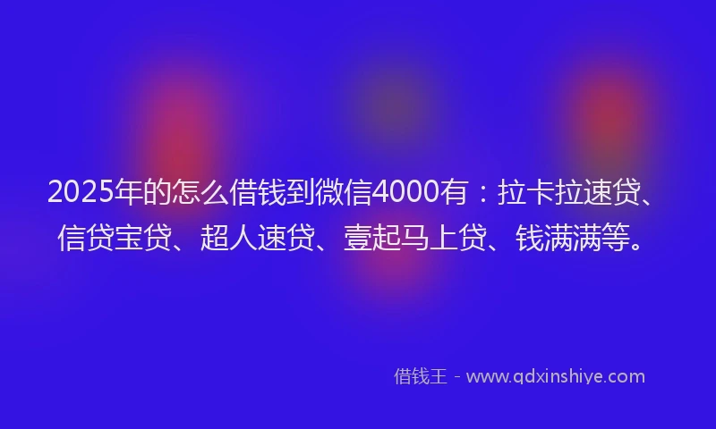2025年的怎么借钱到微信4000有：拉卡拉速贷、信贷宝贷、超人速贷、壹起马上贷、钱满满等。