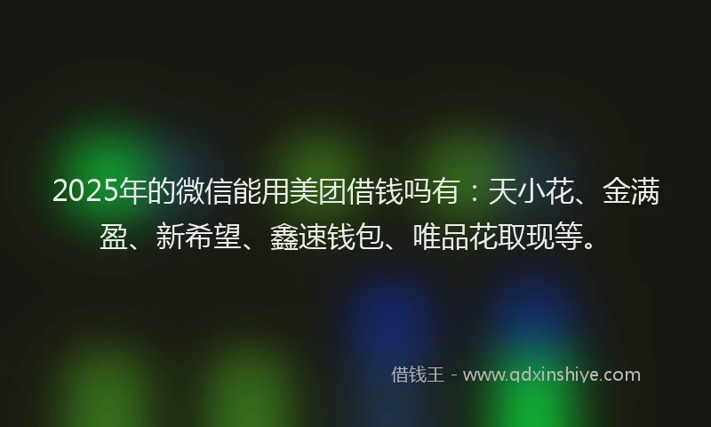2025年的微信能用美团借钱吗有：天小花、金满盈、新希望、鑫速钱包、唯品花取现等。