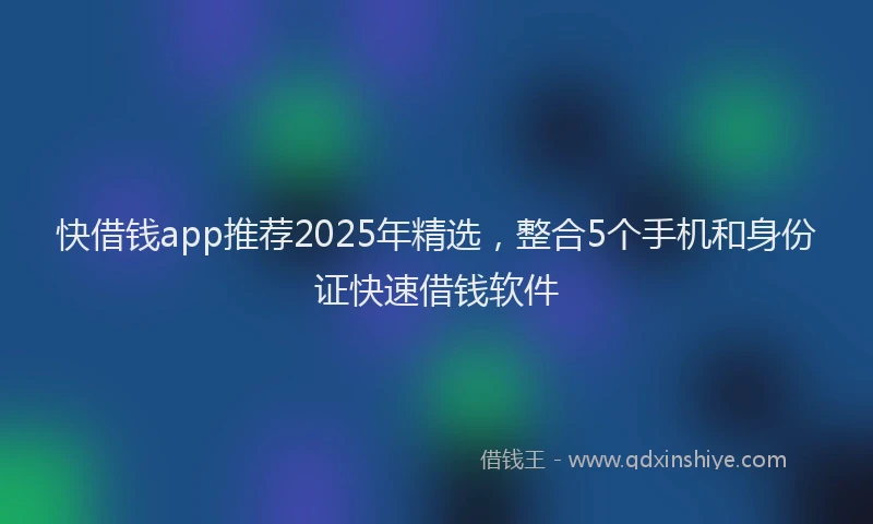 快借钱app推荐2025年精选，整合5个手机和身份证快速借钱软件