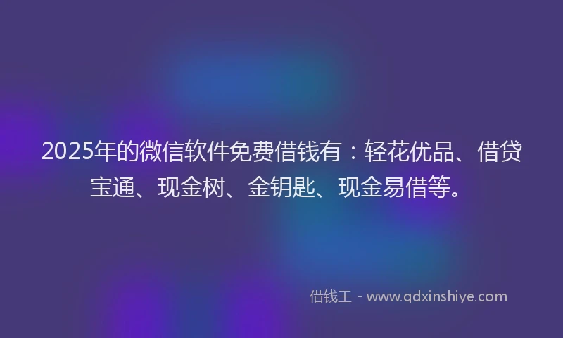 2025年的微信软件免费借钱有：轻花优品、借贷宝通、现金树、金钥匙、现金易借等。