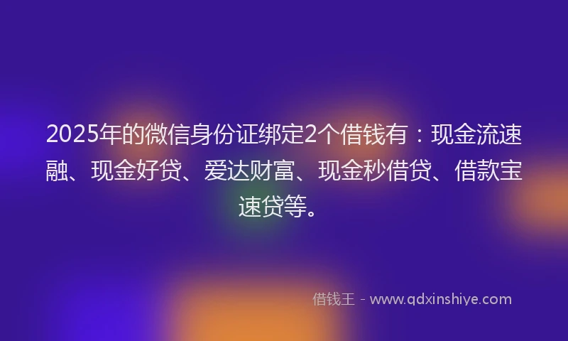 2025年的微信身份证绑定2个借钱有：现金流速融、现金好贷、爱达财富、现金秒借贷、借款宝速贷等。